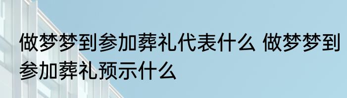 做梦梦到参加葬礼代表什么 做梦梦到参加葬礼预示什么