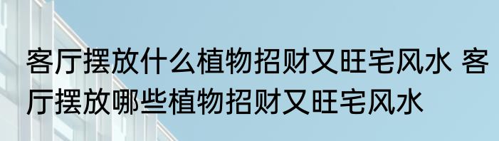 客厅摆放什么植物招财又旺宅风水 客厅摆放哪些植物招财又旺宅风水