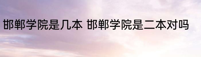 邯郸学院是几本 邯郸学院是二本对吗