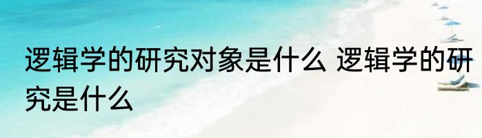 逻辑学的研究对象是什么 逻辑学的研究是什么