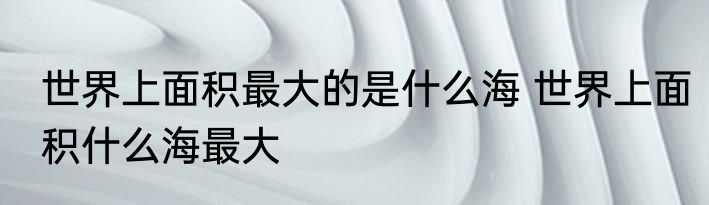 世界上面积最大的是什么海 世界上面积什么海最大