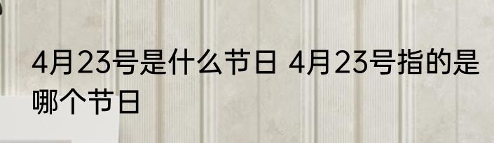 4月23号是什么节日 4月23号指的是哪个节日