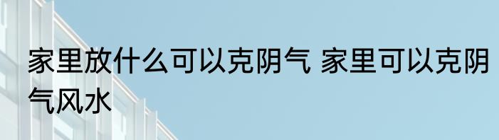 家里放什么可以克阴气 家里可以克阴气风水