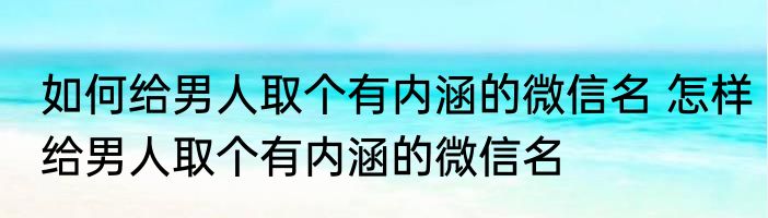 如何给男人取个有内涵的微信名 怎样给男人取个有内涵的微信名
