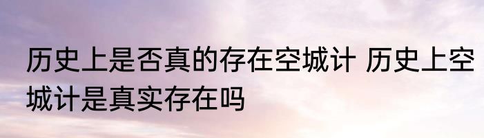 历史上是否真的存在空城计 历史上空城计是真实存在吗