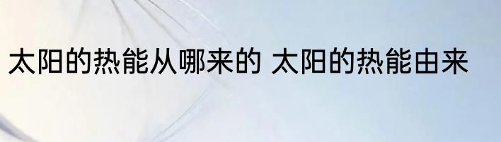 太阳的热能从哪来的 太阳的热能由来