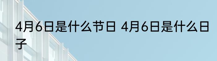 4月6日是什么节日 4月6日是什么日子