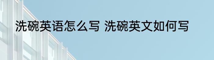 洗碗英语怎么写 洗碗英文如何写