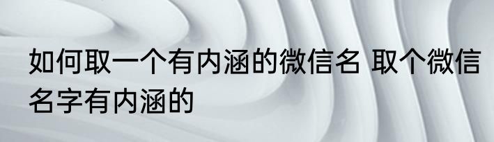 如何取一个有内涵的微信名 取个微信名字有内涵的