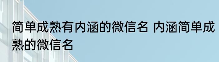 简单成熟有内涵的微信名 内涵简单成熟的微信名