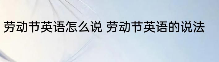 劳动节英语怎么说 劳动节英语的说法