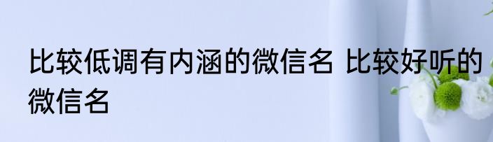 比较低调有内涵的微信名 比较好听的微信名