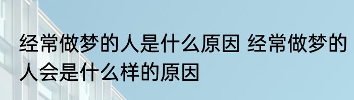经常做梦的人是什么原因 经常做梦的人会是什么样的原因
