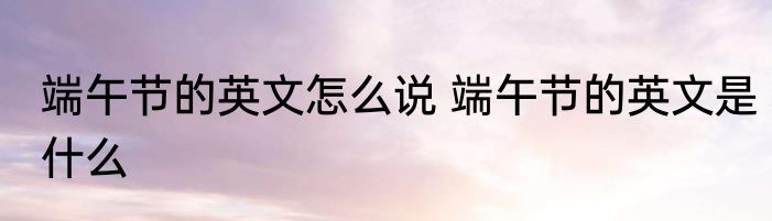 端午节的英文怎么说 端午节的英文是什么