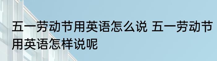 五一劳动节用英语怎么说 五一劳动节用英语怎样说呢