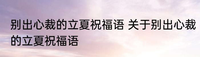 别出心裁的立夏祝福语 关于别出心裁的立夏祝福语