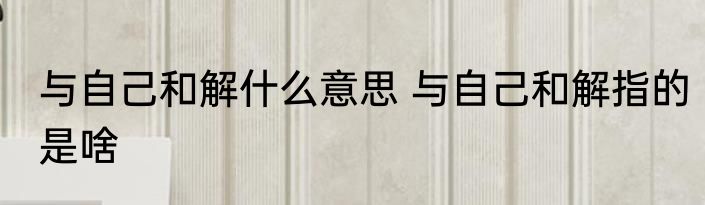 与自己和解什么意思 与自己和解指的是啥
