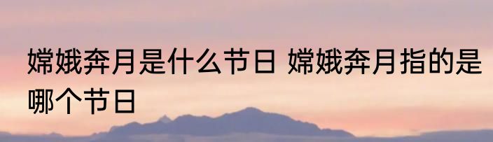 嫦娥奔月是什么节日 嫦娥奔月指的是哪个节日
