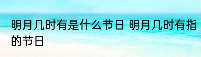 明月几时有是什么节日 明月几时有指的节日