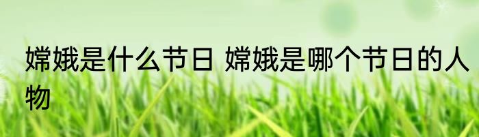 嫦娥是什么节日 嫦娥是哪个节日的人物