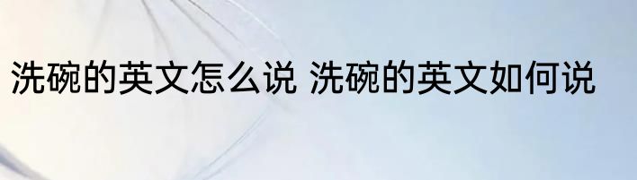 洗碗的英文怎么说 洗碗的英文如何说