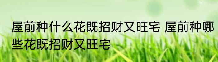 屋前种什么花既招财又旺宅 屋前种哪些花既招财又旺宅