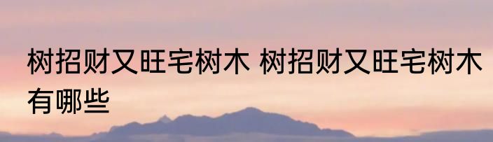 树招财又旺宅树木 树招财又旺宅树木有哪些