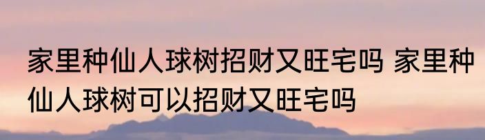 家里种仙人球树招财又旺宅吗 家里种仙人球树可以招财又旺宅吗