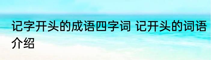 记字开头的成语四字词 记开头的词语介绍