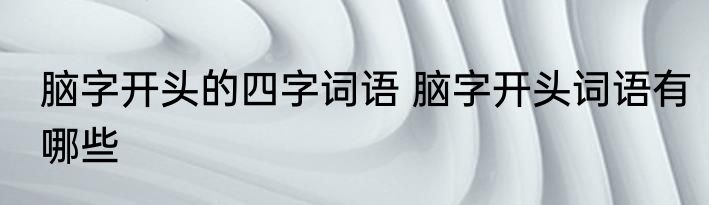 脑字开头的四字词语 脑字开头词语有哪些