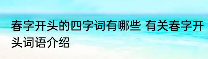 春字开头的四字词有哪些 有关春字开头词语介绍