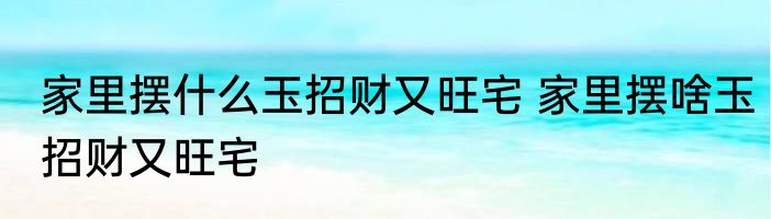 家里摆什么玉招财又旺宅 家里摆啥玉招财又旺宅