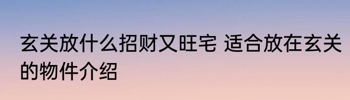 玄关放什么招财又旺宅 适合放在玄关的物件介绍