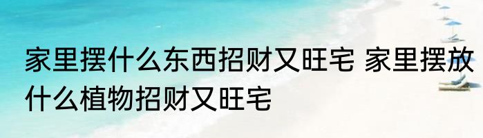家里摆什么东西招财又旺宅 家里摆放什么植物招财又旺宅
