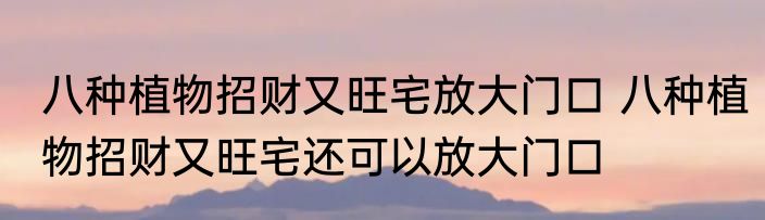 八种植物招财又旺宅放大门口 八种植物招财又旺宅还可以放大门口