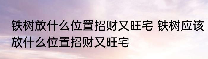 铁树放什么位置招财又旺宅 铁树应该放什么位置招财又旺宅
