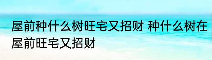 屋前种什么树旺宅又招财 种什么树在屋前旺宅又招财