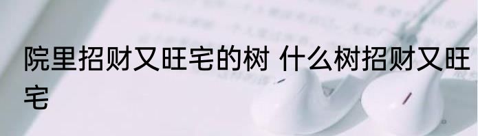 院里招财又旺宅的树 什么树招财又旺宅