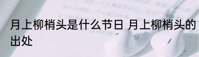 月上柳梢头是什么节日 月上柳梢头的出处