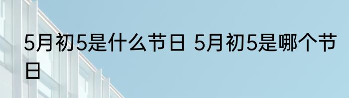 5月初5是什么节日 5月初5是哪个节日