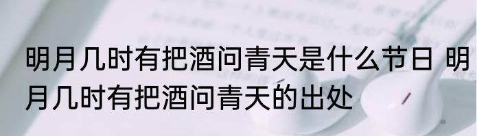 明月几时有把酒问青天是什么节日 明月几时有把酒问青天的出处