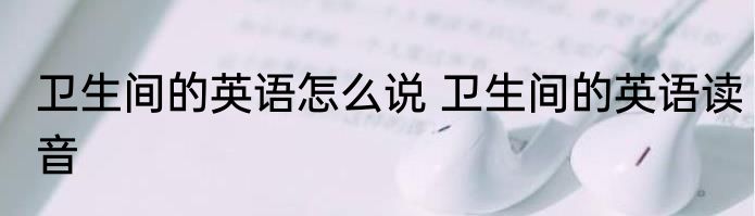 卫生间的英语怎么说 卫生间的英语读音