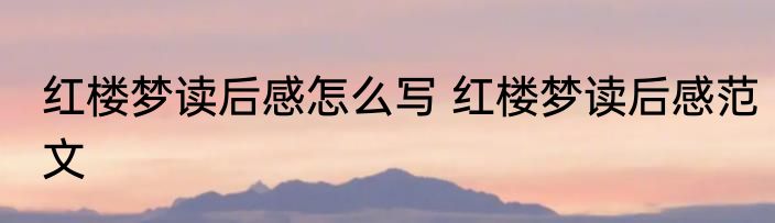 红楼梦读后感怎么写 红楼梦读后感范文