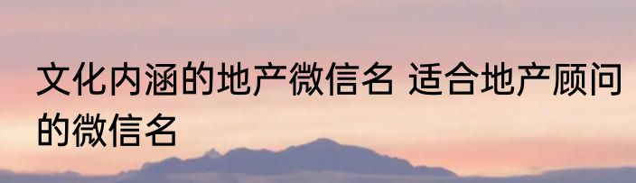 文化内涵的地产微信名 适合地产顾问的微信名