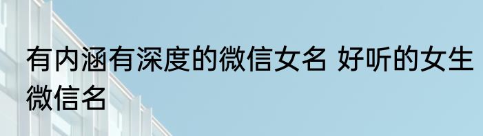 有内涵有深度的微信女名 好听的女生微信名