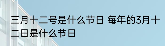 三月十二号是什么节日 每年的3月十二日是什么节日
