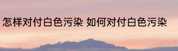 怎样对付白色污染 如何对付白色污染