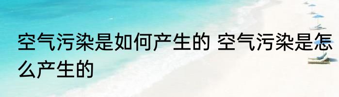 空气污染是如何产生的 空气污染是怎么产生的