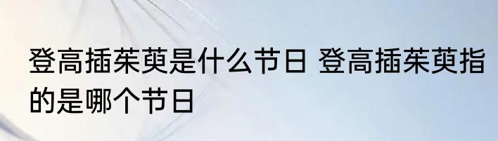 登高插茱萸是什么节日 登高插茱萸指的是哪个节日