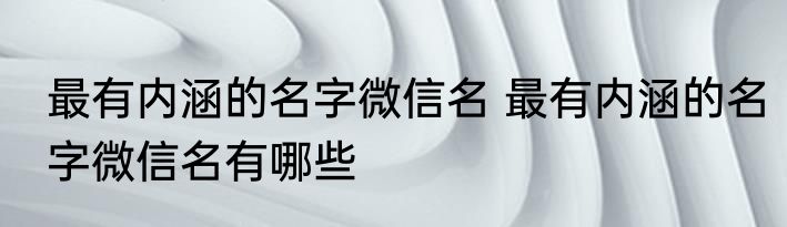 最有内涵的名字微信名 最有内涵的名字微信名有哪些
